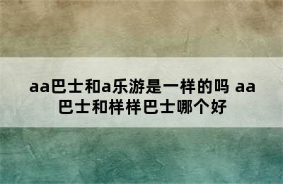 aa巴士和a乐游是一样的吗 aa巴士和样样巴士哪个好